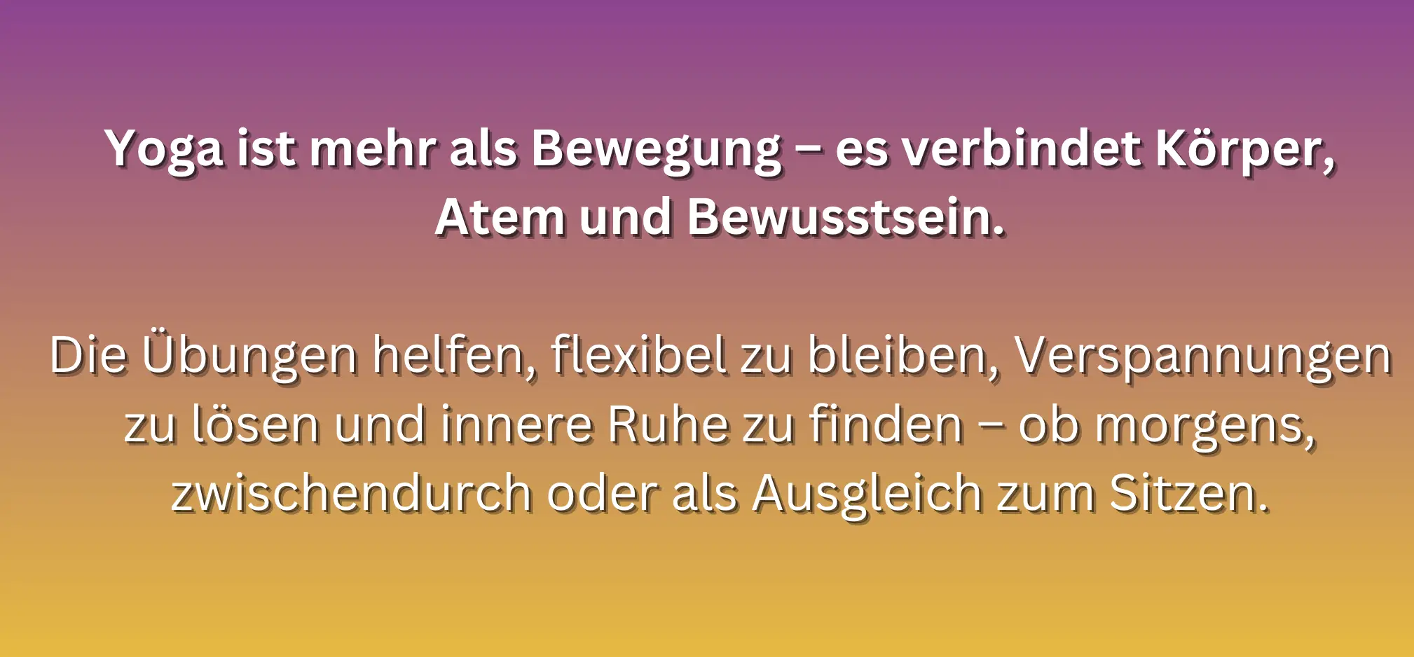Text erklärt, dass Yoga Körper, Atem und Bewusstsein verbindet und hilft, flexibel zu bleiben, Verspannungen zu lösen und innere Ruhe zu finden.